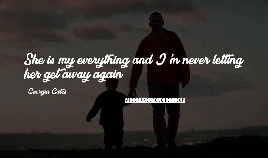 Georgia Cates Quotes: She is my everything and I'm never letting her get away again