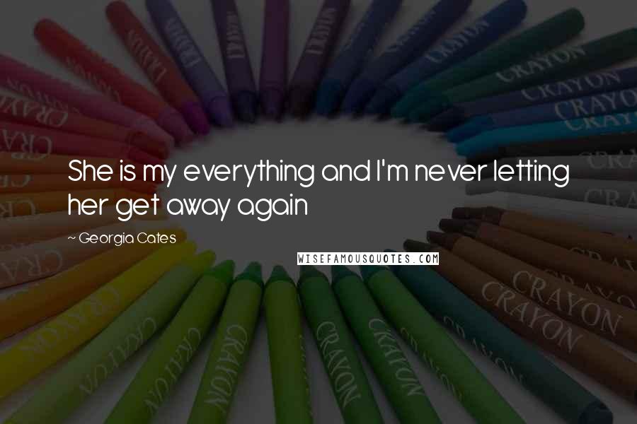 Georgia Cates Quotes: She is my everything and I'm never letting her get away again