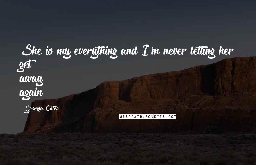 Georgia Cates Quotes: She is my everything and I'm never letting her get away again