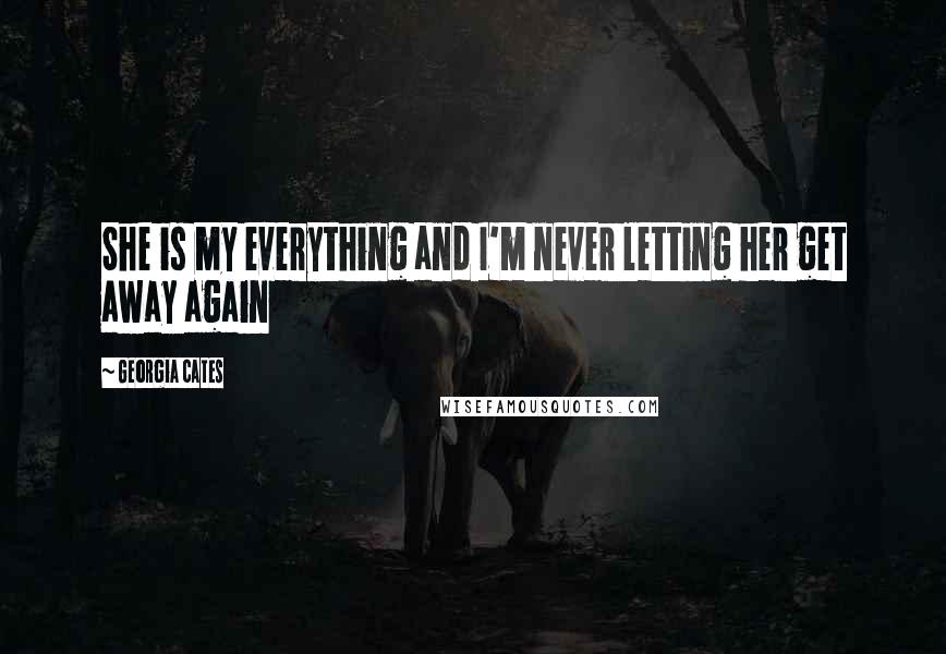 Georgia Cates Quotes: She is my everything and I'm never letting her get away again
