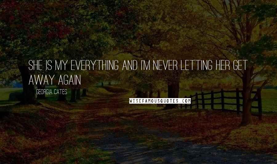 Georgia Cates Quotes: She is my everything and I'm never letting her get away again