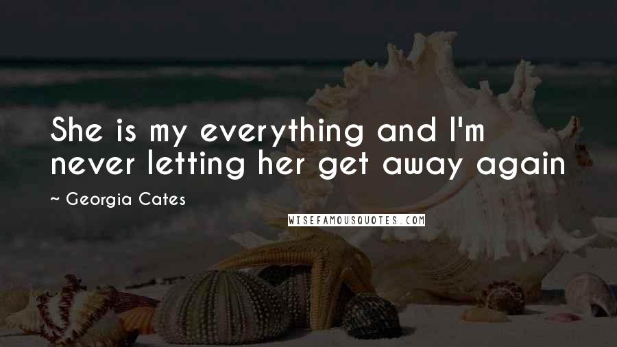 Georgia Cates Quotes: She is my everything and I'm never letting her get away again