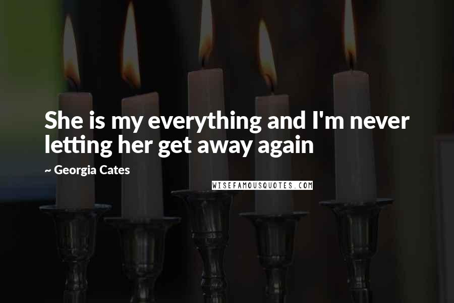Georgia Cates Quotes: She is my everything and I'm never letting her get away again