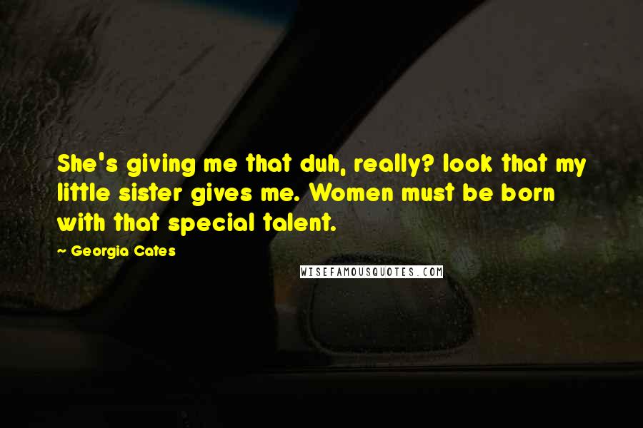 Georgia Cates Quotes: She's giving me that duh, really? look that my little sister gives me. Women must be born with that special talent.