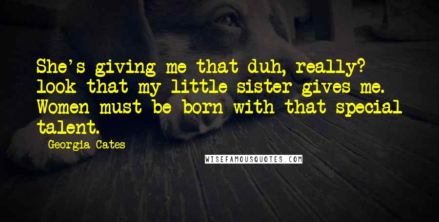 Georgia Cates Quotes: She's giving me that duh, really? look that my little sister gives me. Women must be born with that special talent.