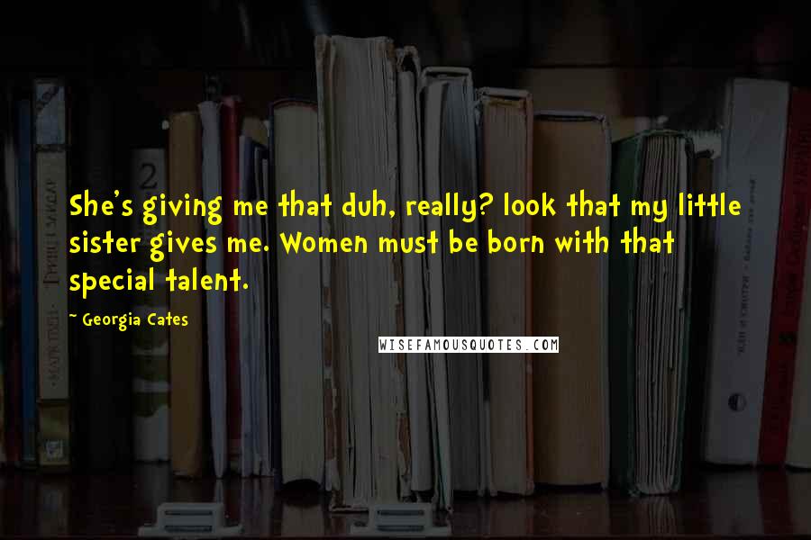 Georgia Cates Quotes: She's giving me that duh, really? look that my little sister gives me. Women must be born with that special talent.
