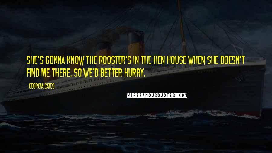 Georgia Cates Quotes: She's gonna know the rooster's in the hen house when she doesn't find me there, so we'd better hurry.