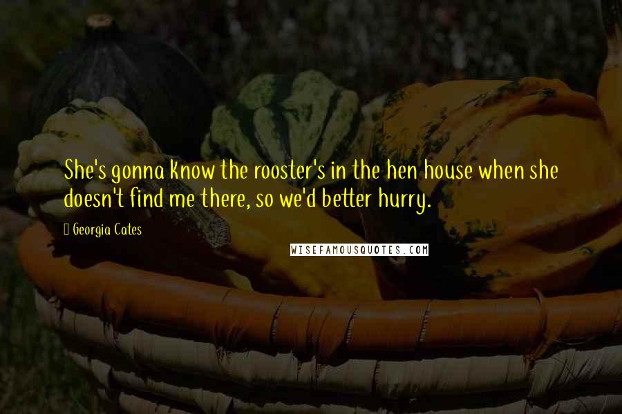 Georgia Cates Quotes: She's gonna know the rooster's in the hen house when she doesn't find me there, so we'd better hurry.