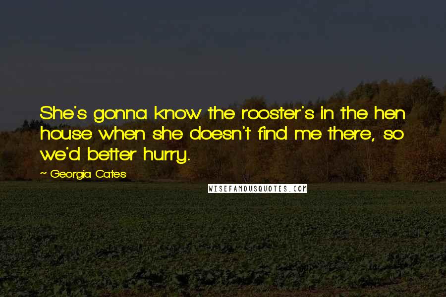 Georgia Cates Quotes: She's gonna know the rooster's in the hen house when she doesn't find me there, so we'd better hurry.