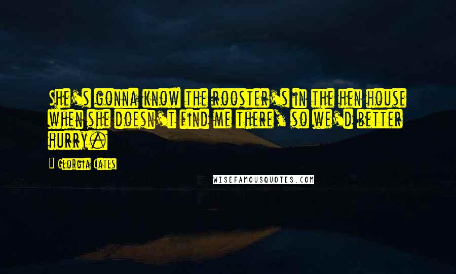 Georgia Cates Quotes: She's gonna know the rooster's in the hen house when she doesn't find me there, so we'd better hurry.