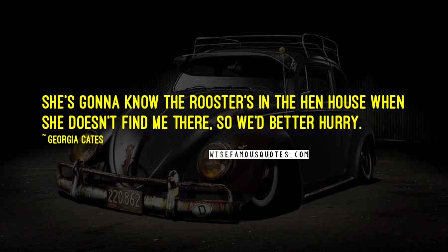 Georgia Cates Quotes: She's gonna know the rooster's in the hen house when she doesn't find me there, so we'd better hurry.