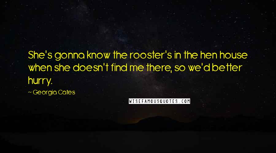 Georgia Cates Quotes: She's gonna know the rooster's in the hen house when she doesn't find me there, so we'd better hurry.