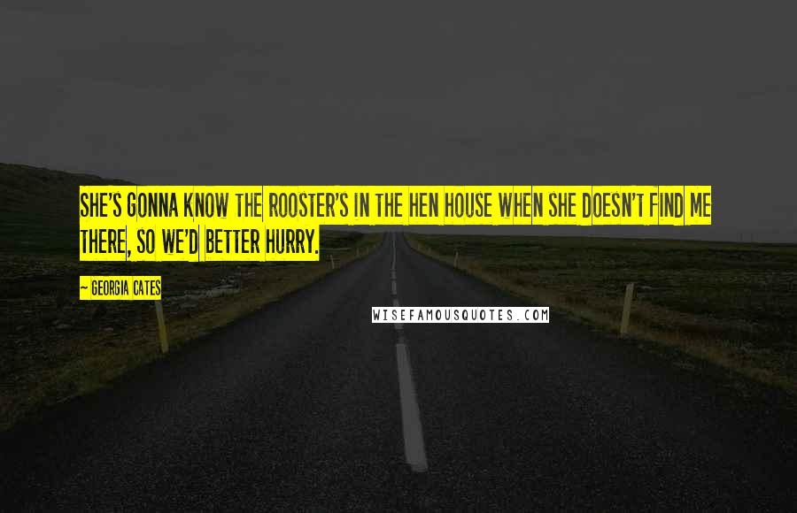 Georgia Cates Quotes: She's gonna know the rooster's in the hen house when she doesn't find me there, so we'd better hurry.