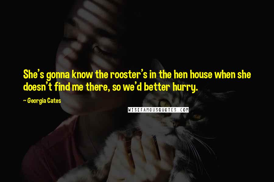 Georgia Cates Quotes: She's gonna know the rooster's in the hen house when she doesn't find me there, so we'd better hurry.