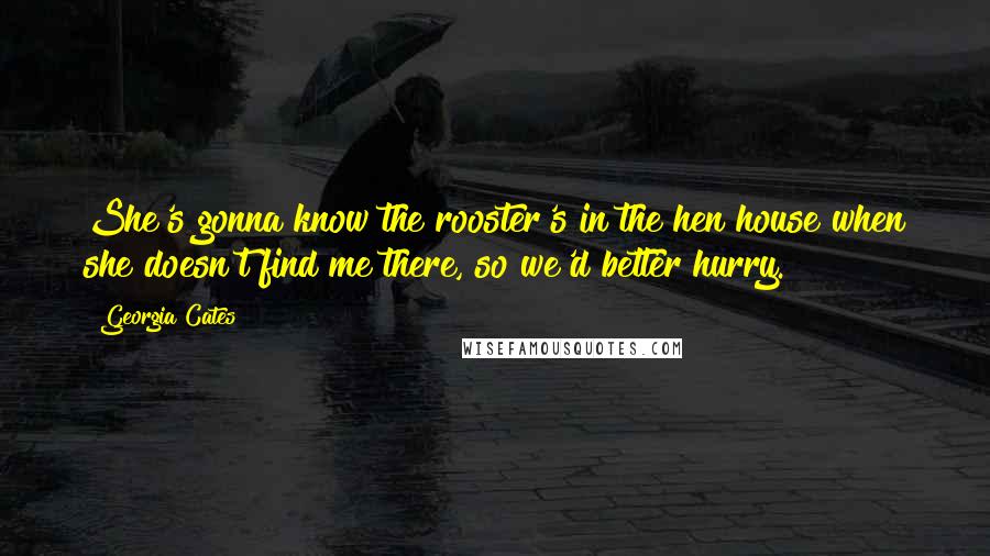 Georgia Cates Quotes: She's gonna know the rooster's in the hen house when she doesn't find me there, so we'd better hurry.