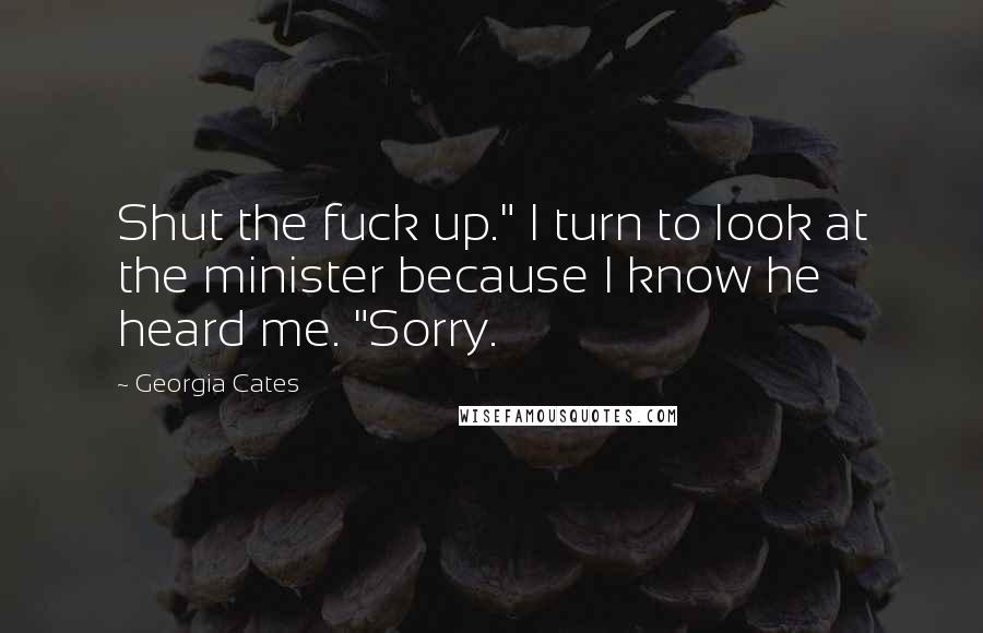 Georgia Cates Quotes: Shut the fuck up." I turn to look at the minister because I know he heard me. "Sorry.