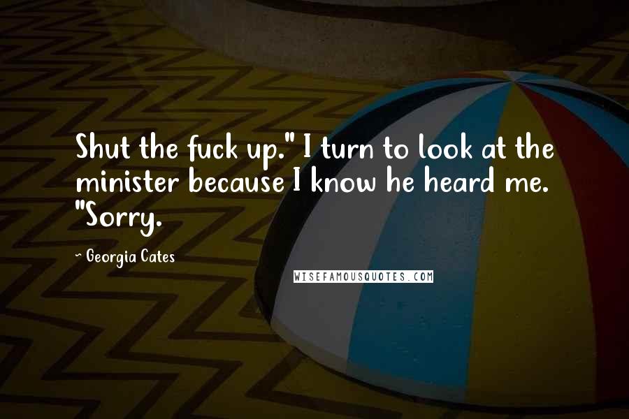 Georgia Cates Quotes: Shut the fuck up." I turn to look at the minister because I know he heard me. "Sorry.