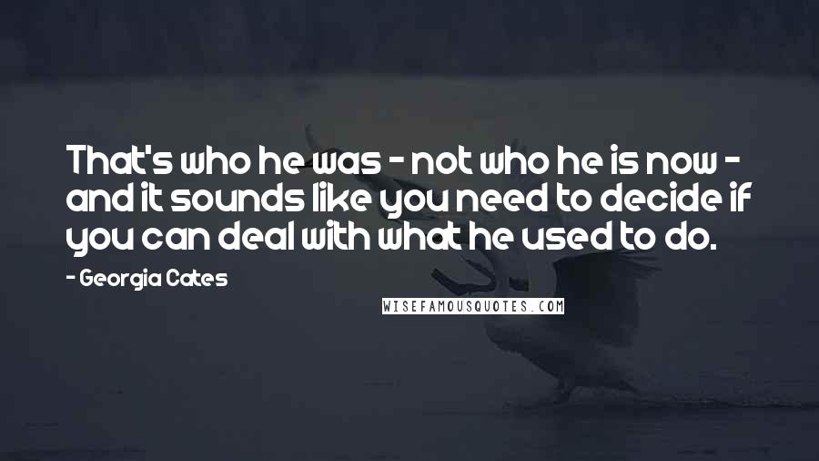 Georgia Cates Quotes: That's who he was - not who he is now - and it sounds like you need to decide if you can deal with what he used to do.