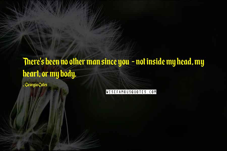 Georgia Cates Quotes: There's been no other man since you - not inside my head, my heart, or my body.