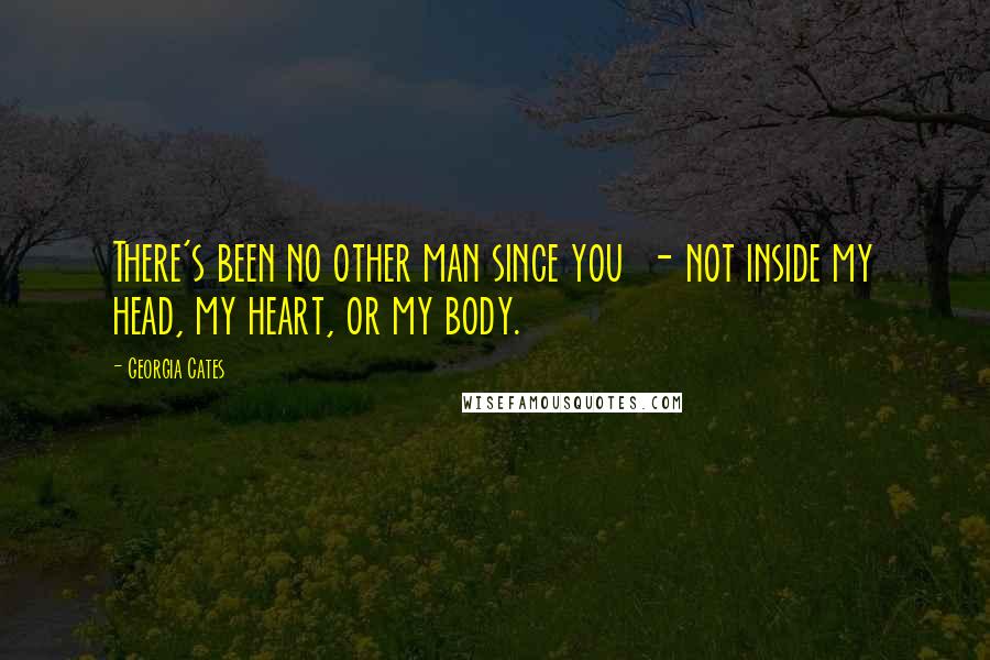 Georgia Cates Quotes: There's been no other man since you - not inside my head, my heart, or my body.