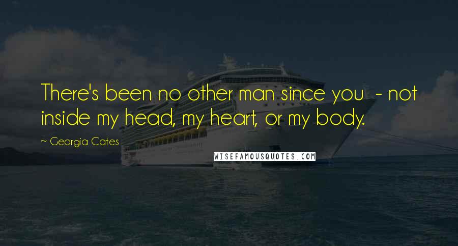 Georgia Cates Quotes: There's been no other man since you - not inside my head, my heart, or my body.