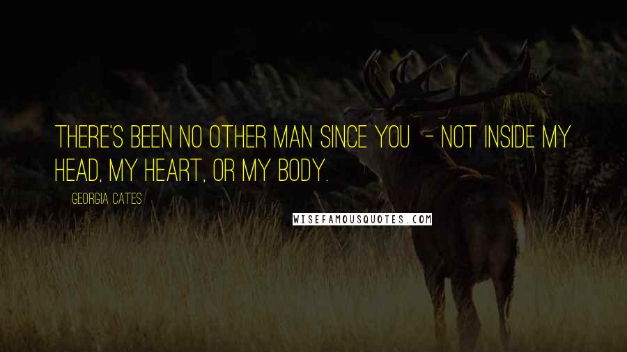 Georgia Cates Quotes: There's been no other man since you - not inside my head, my heart, or my body.