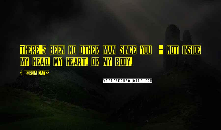 Georgia Cates Quotes: There's been no other man since you - not inside my head, my heart, or my body.