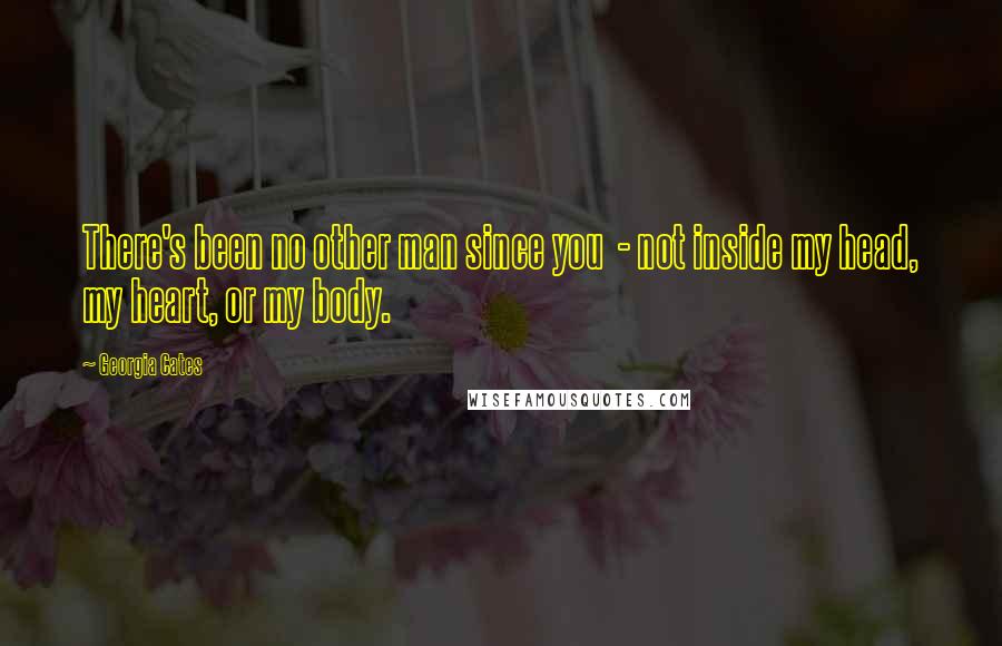Georgia Cates Quotes: There's been no other man since you - not inside my head, my heart, or my body.
