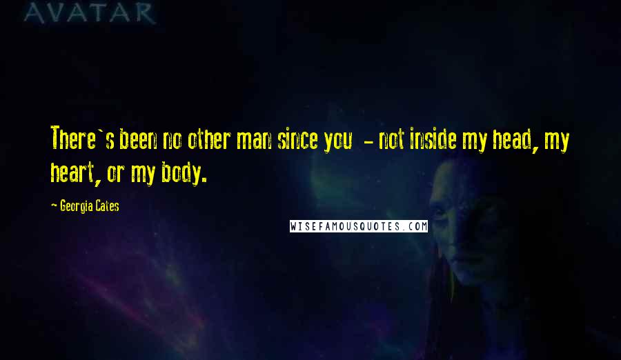 Georgia Cates Quotes: There's been no other man since you - not inside my head, my heart, or my body.