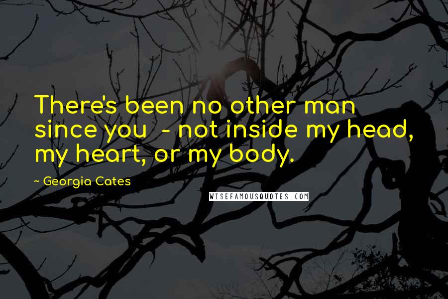 Georgia Cates Quotes: There's been no other man since you - not inside my head, my heart, or my body.