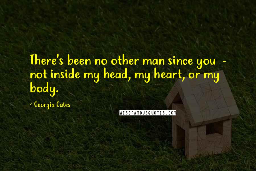 Georgia Cates Quotes: There's been no other man since you - not inside my head, my heart, or my body.