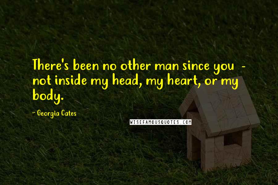 Georgia Cates Quotes: There's been no other man since you  - not inside my head, my heart, or my body.