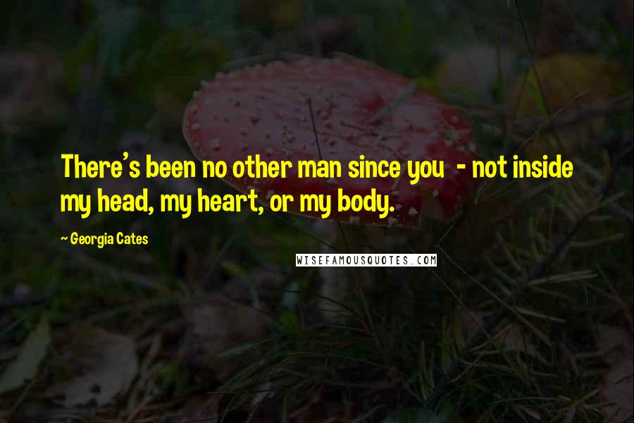 Georgia Cates Quotes: There's been no other man since you - not inside my head, my heart, or my body.