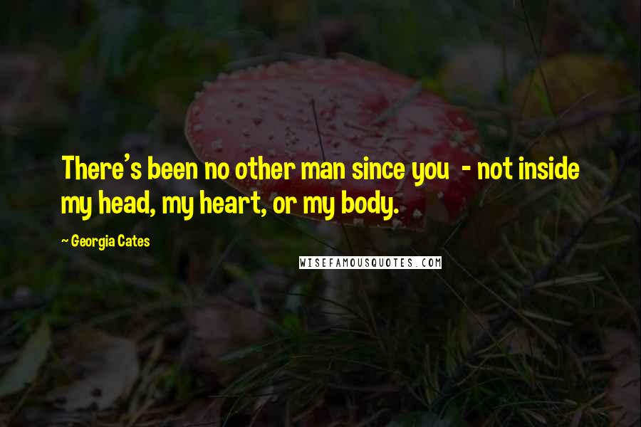 Georgia Cates Quotes: There's been no other man since you  - not inside my head, my heart, or my body.