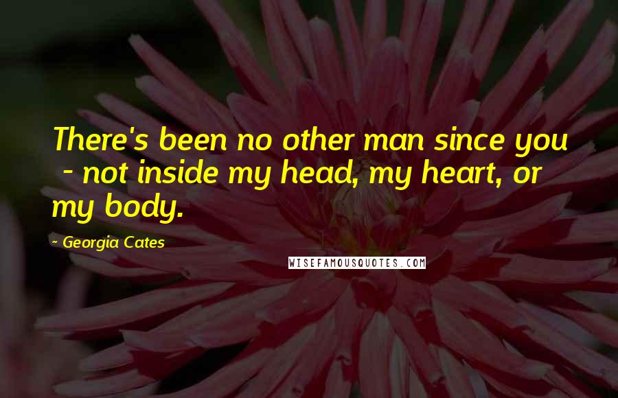 Georgia Cates Quotes: There's been no other man since you - not inside my head, my heart, or my body.