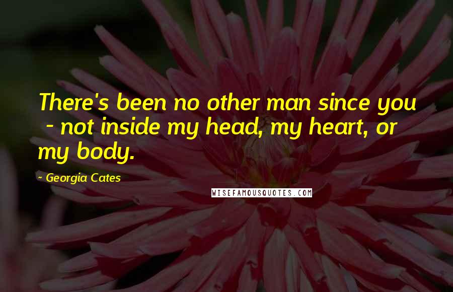 Georgia Cates Quotes: There's been no other man since you  - not inside my head, my heart, or my body.