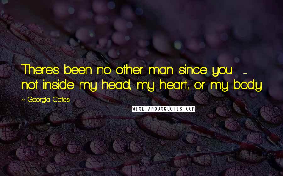 Georgia Cates Quotes: There's been no other man since you  - not inside my head, my heart, or my body.