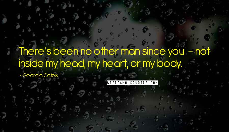 Georgia Cates Quotes: There's been no other man since you  - not inside my head, my heart, or my body.