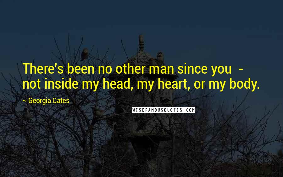 Georgia Cates Quotes: There's been no other man since you - not inside my head, my heart, or my body.