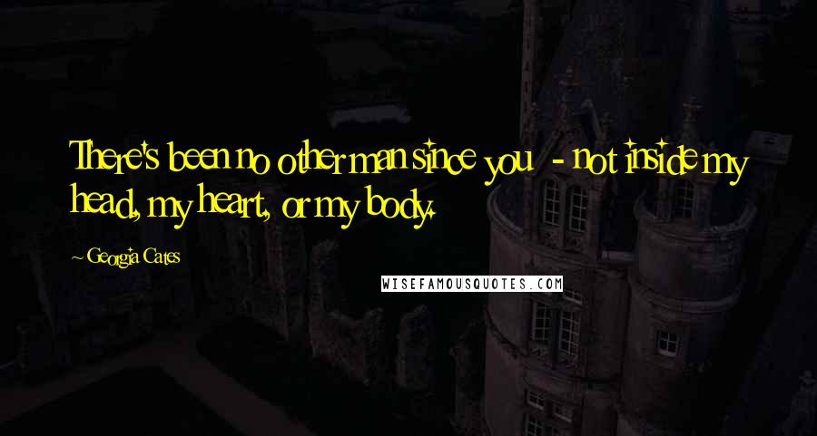Georgia Cates Quotes: There's been no other man since you - not inside my head, my heart, or my body.