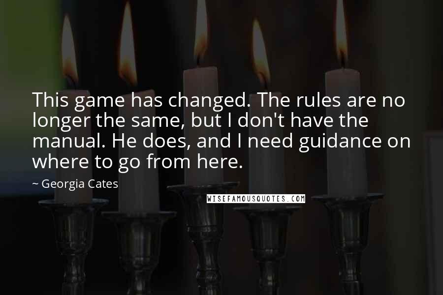 Georgia Cates Quotes: This game has changed. The rules are no longer the same, but I don't have the manual. He does, and I need guidance on where to go from here.