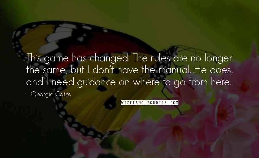 Georgia Cates Quotes: This game has changed. The rules are no longer the same, but I don't have the manual. He does, and I need guidance on where to go from here.