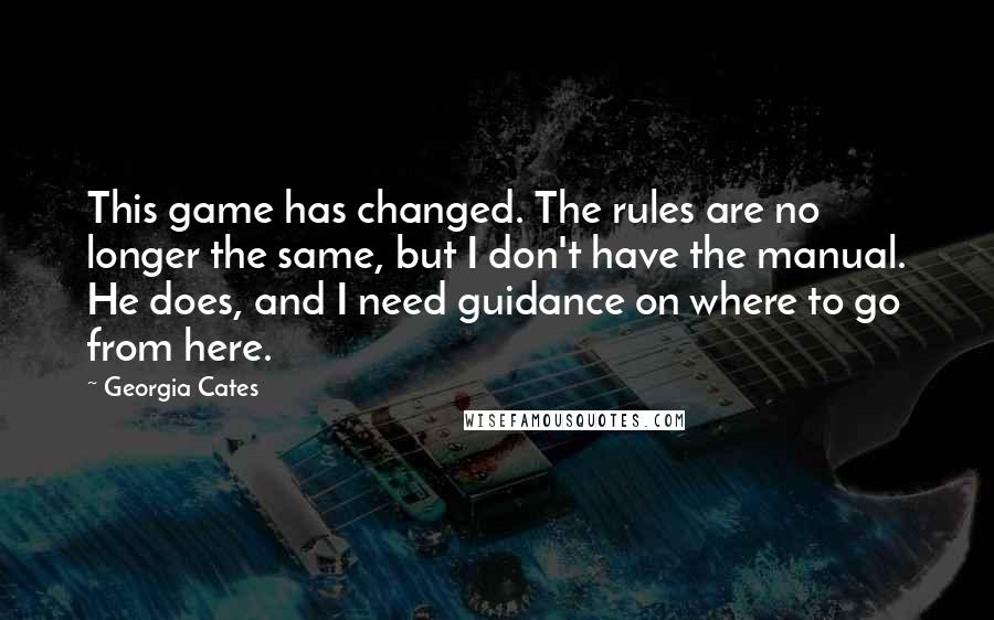 Georgia Cates Quotes: This game has changed. The rules are no longer the same, but I don't have the manual. He does, and I need guidance on where to go from here.