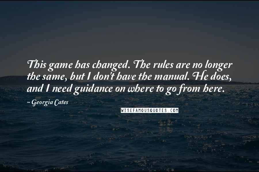 Georgia Cates Quotes: This game has changed. The rules are no longer the same, but I don't have the manual. He does, and I need guidance on where to go from here.