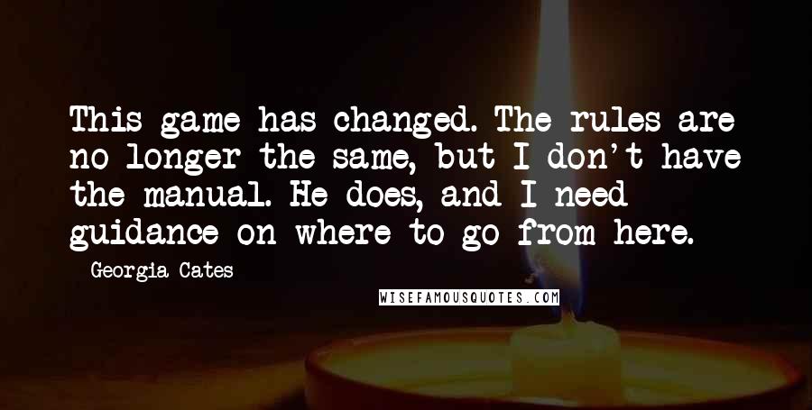 Georgia Cates Quotes: This game has changed. The rules are no longer the same, but I don't have the manual. He does, and I need guidance on where to go from here.