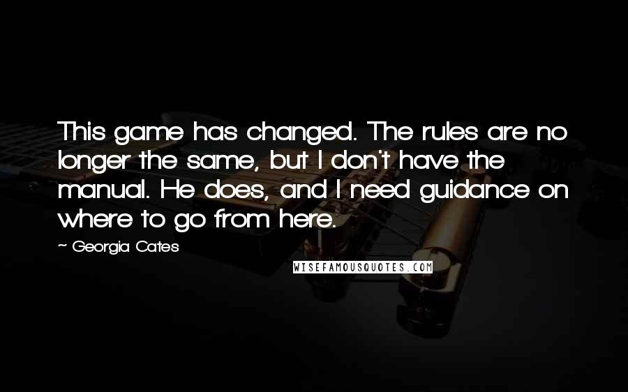 Georgia Cates Quotes: This game has changed. The rules are no longer the same, but I don't have the manual. He does, and I need guidance on where to go from here.