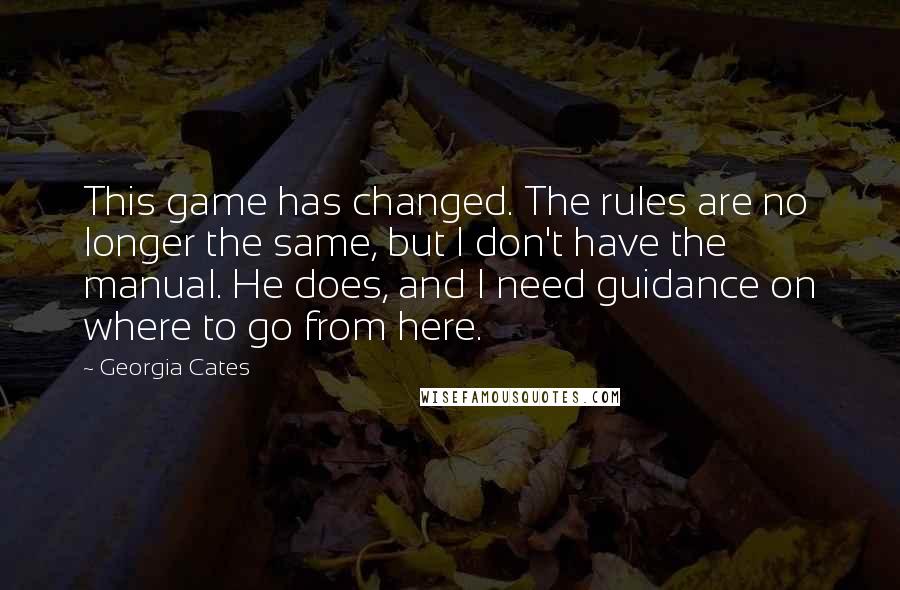 Georgia Cates Quotes: This game has changed. The rules are no longer the same, but I don't have the manual. He does, and I need guidance on where to go from here.