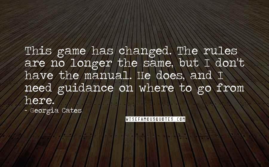 Georgia Cates Quotes: This game has changed. The rules are no longer the same, but I don't have the manual. He does, and I need guidance on where to go from here.