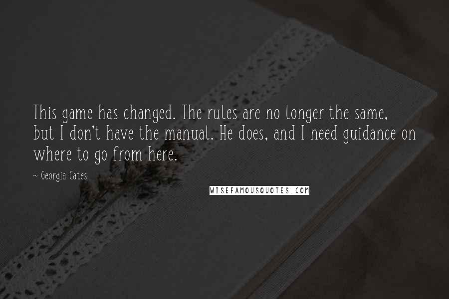 Georgia Cates Quotes: This game has changed. The rules are no longer the same, but I don't have the manual. He does, and I need guidance on where to go from here.