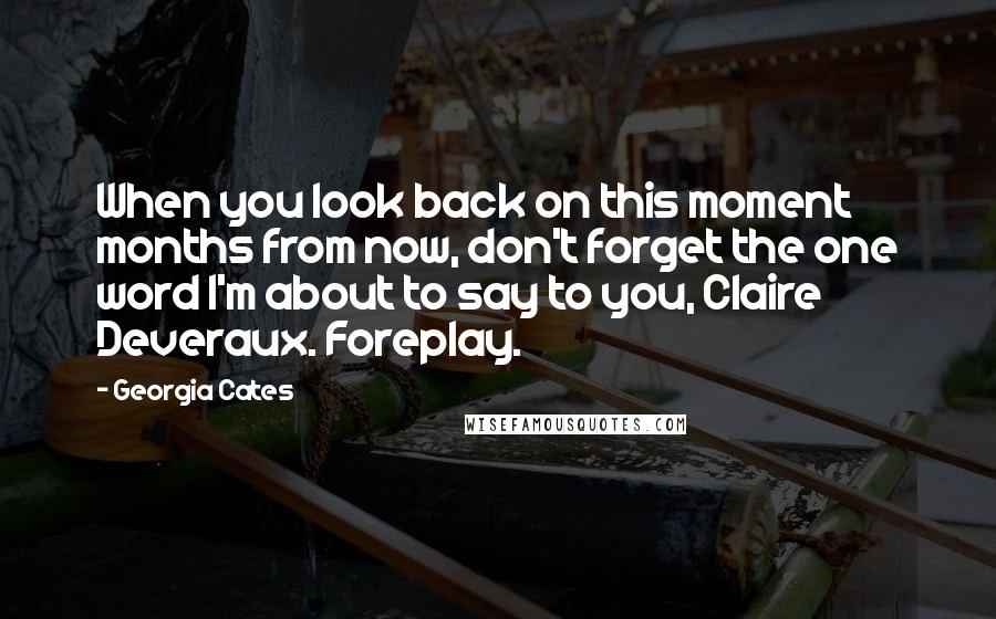 Georgia Cates Quotes: When you look back on this moment months from now, don't forget the one word I'm about to say to you, Claire Deveraux. Foreplay.